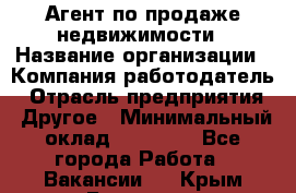 Агент по продаже недвижимости › Название организации ­ Компания-работодатель › Отрасль предприятия ­ Другое › Минимальный оклад ­ 30 000 - Все города Работа » Вакансии   . Крым,Белогорск